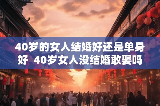 40岁的女人结婚好还是单身好  40岁女人没结婚敢娶吗