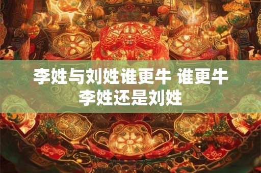 李姓与刘姓谁更牛 谁更牛李姓还是刘姓