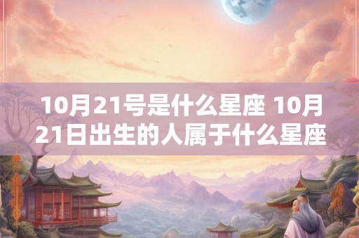 10月21号是什么星座 10月21日出生的人属于什么星座