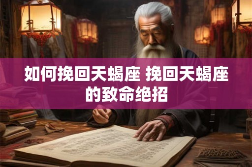 如何挽回天蝎座 挽回天蝎座的致命绝招 如何挽回天蝎座 挽回天蝎座的致命绝招
