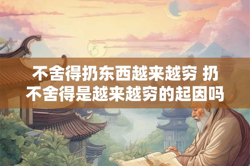 不舍得扔东西越来越穷 扔不舍得是越来越穷的起因吗