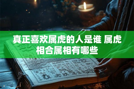 真正喜欢属虎的人是谁 属虎相合属相有哪些