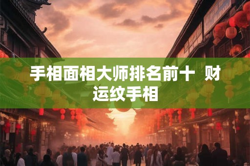 手相面相大师排名前十  财运纹手相