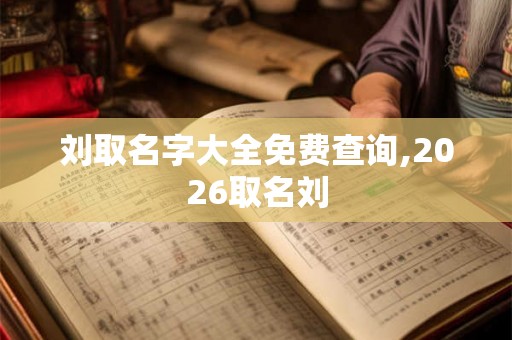刘取名字大全免费查询,2026取名刘 刘取名字大全免费查询,2026取名刘