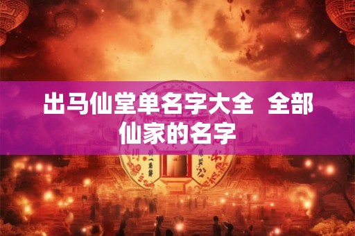 出马仙堂单名字大全  全部仙家的名字