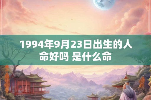 1994年9月23日出生的人命好吗 是什么命 1994年9月23日出生的人命好吗 是什么命