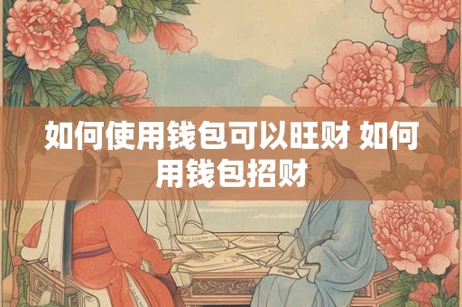如何使用钱包可以旺财 如何用钱包招财