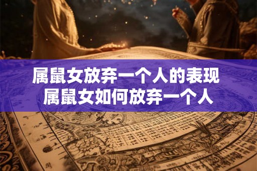 属鼠女放弃一个人的表现 属鼠女如何放弃一个人