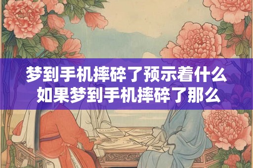 梦到手机摔碎了预示着什么 如果梦到手机摔碎了那么预示着什么