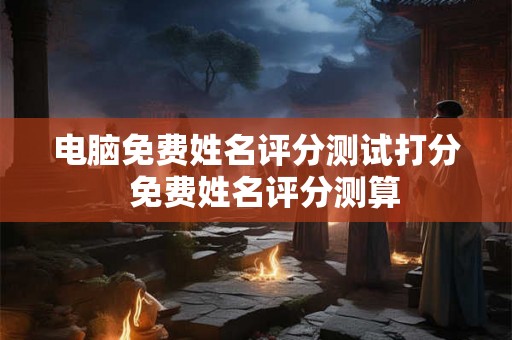 电脑免费姓名评分测试打分  免费姓名评分测算