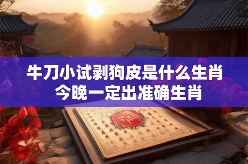 牛刀小试剥狗皮是什么生肖  今晚一定出准确生肖