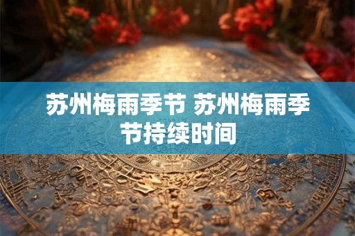 苏州梅雨季节 苏州梅雨季节持续时间