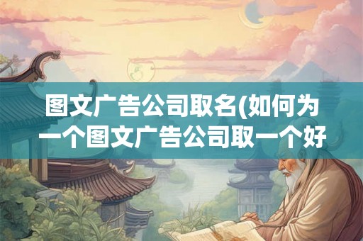 图文广告公司取名(如何为一个图文广告公司取一个好名字)