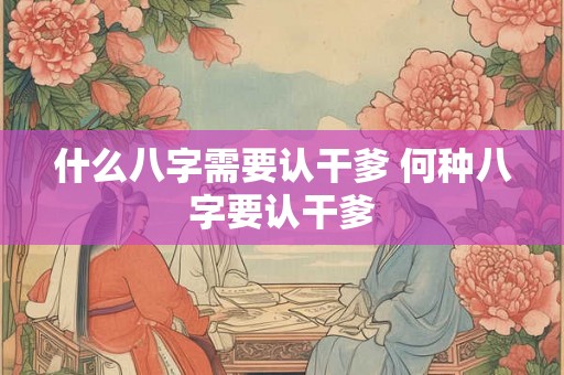 什么八字需要认干爹 何种八字要认干爹