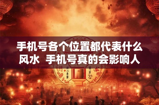 手机号各个位置都代表什么风水  手机号真的会影响人的运气吗