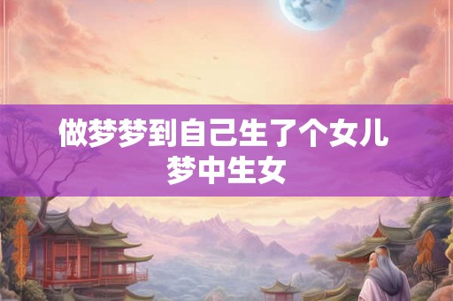 做梦梦到自己生了个女儿 梦中生女
