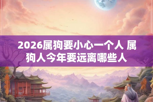 2026属狗要小心一个人 属狗人今年要远离哪些人