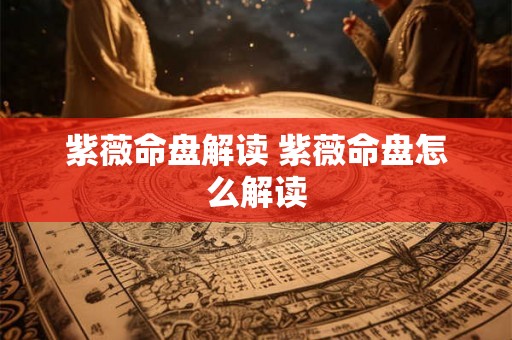 紫薇命盘解读 紫薇命盘怎么解读