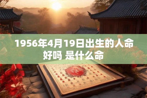 1956年4月19日出生的人命好吗 是什么命