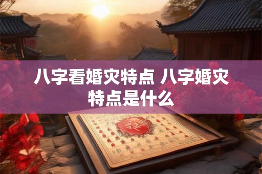 八字看婚灾特点 八字婚灾特点是什么