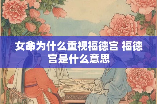 女命为什么重视福德宫 福德宫是什么意思