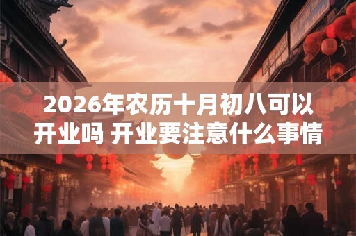 2026年农历十月初八可以开业吗 开业要注意什么事情
