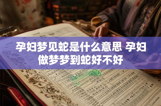 孕妇梦见蛇是什么意思 孕妇做梦梦到蛇好不好 孕妇梦见蛇是什么意思 孕妇做梦梦到蛇好不好