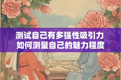 测试自己有多强性吸引力 如何测量自己的魅力程度