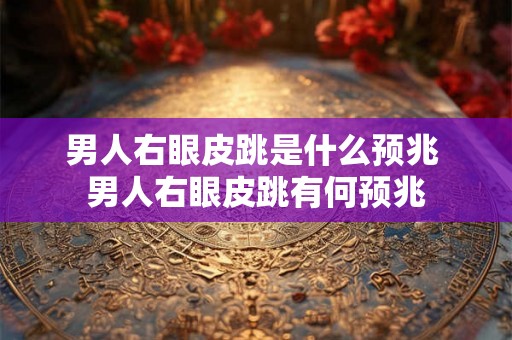 男人右眼皮跳是什么预兆 男人右眼皮跳有何预兆