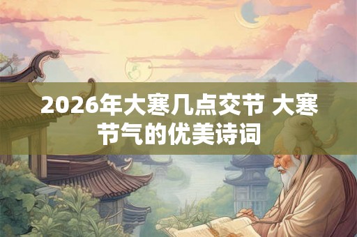 2026年大寒几点交节 大寒节气的优美诗词