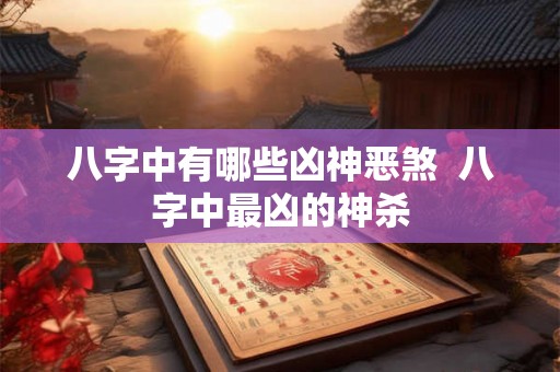 八字中有哪些凶神恶煞  八字中最凶的神杀