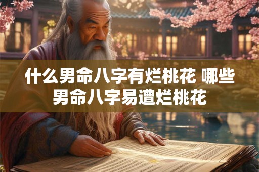 什么男命八字有烂桃花 哪些男命八字易遭烂桃花 什么男命八字有烂桃花 哪些男命八字易遭烂桃花