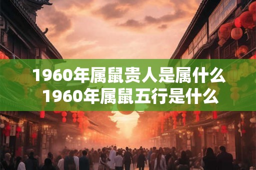 1960年属鼠贵人是属什么 1960年属鼠五行是什么