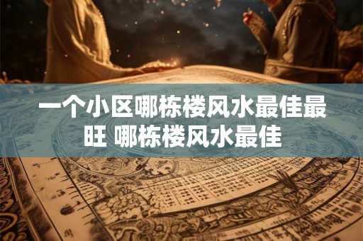 一个小区哪栋楼风水最佳最旺 哪栋楼风水最佳