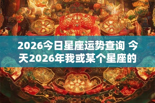 2026今日星座运势查询 今天2026年我或某个星座的星座运势如何 2026今日星座运势查询 今天2026年我或某个星座的星座运势如何