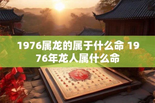 1976属龙的属于什么命 1976年龙人属什么命