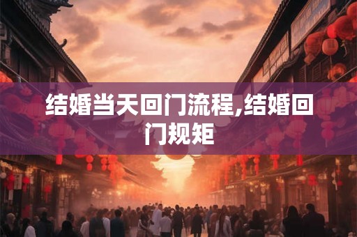结婚当天回门流程,结婚回门规矩