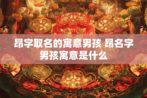 昂字取名的寓意男孩 昂名字男孩寓意是什么