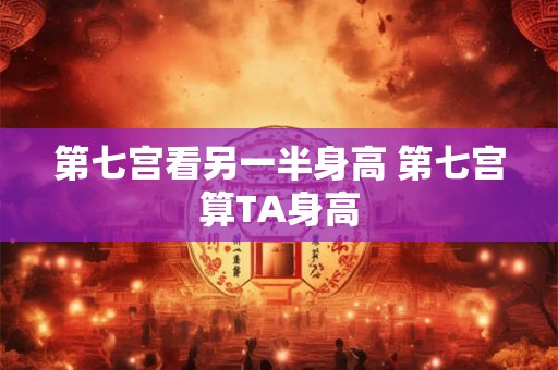 第七宫看另一半身高 第七宫算TA身高