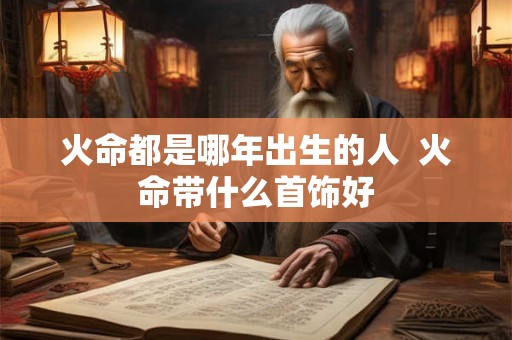火命都是哪年出生的人  火命带什么首饰好