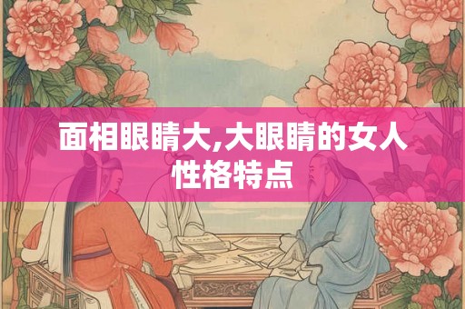 面相眼睛大,大眼睛的女人性格特点