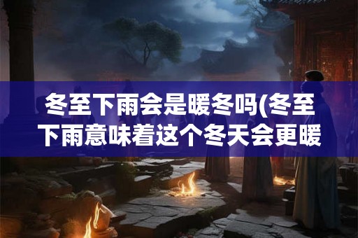 冬至下雨会是暖冬吗(冬至下雨意味着这个冬天会更暖和吗)