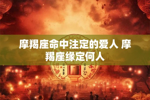 摩羯座命中注定的爱人 摩羯座缘定何人