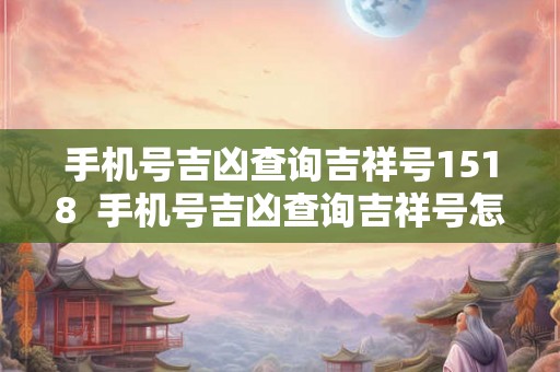 手机号吉凶查询吉祥号1518 手机号吉凶查询吉祥号怎么查周易 手机号吉凶查询吉祥号1518 手机号吉凶查询吉祥号怎么查周易