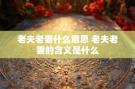 老夫老妻什么意思 老夫老妻的含义是什么