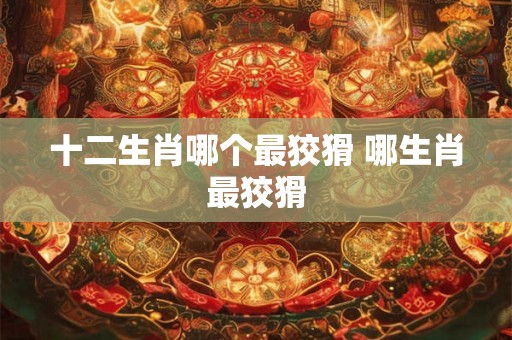 十二生肖哪个最狡猾 哪生肖最狡猾