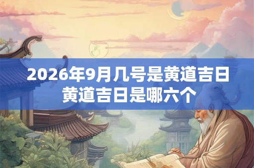 2026年9月几号是黄道吉日 黄道吉日是哪六个