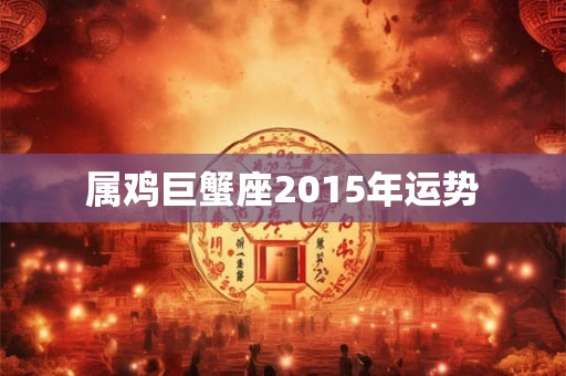 属鸡巨蟹座2015年运势 属鸡巨蟹座2015年运势