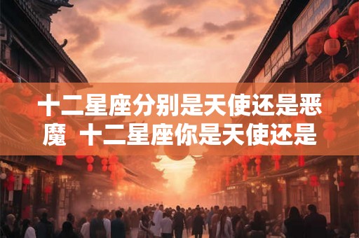 十二星座分别是天使还是恶魔  十二星座你是天使还是恶魔