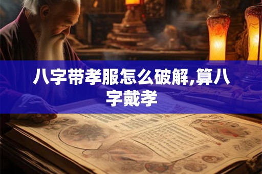 八字带孝服怎么破解,算八字戴孝